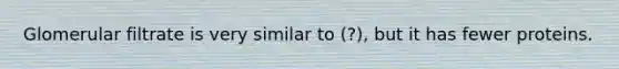 Glomerular filtrate is very similar to (?), but it has fewer proteins.