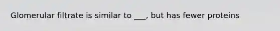 Glomerular filtrate is similar to ___, but has fewer proteins