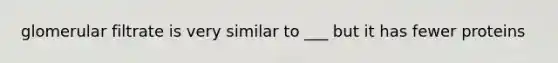 glomerular filtrate is very similar to ___ but it has fewer proteins
