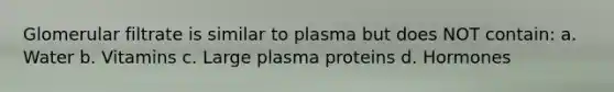 Glomerular filtrate is similar to plasma but does NOT contain: a. Water b. Vitamins c. Large plasma proteins d. Hormones