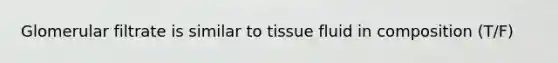 Glomerular filtrate is similar to tissue fluid in composition (T/F)