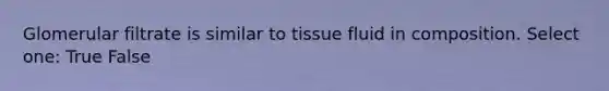 Glomerular filtrate is similar to tissue fluid in composition. Select one: True False