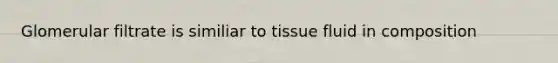 Glomerular filtrate is similiar to tissue fluid in composition