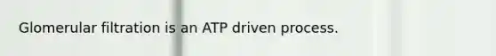 Glomerular filtration is an ATP driven process.