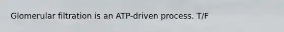 Glomerular filtration is an ATP-driven process. T/F
