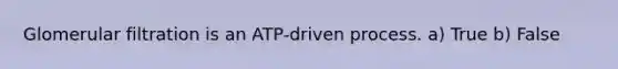 Glomerular filtration is an ATP-driven process. a) True b) False