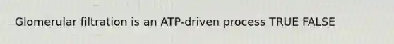 Glomerular filtration is an ATP-driven process TRUE FALSE