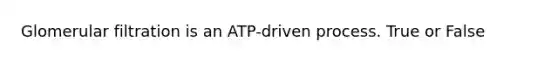 Glomerular filtration is an ATP-driven process. True or False