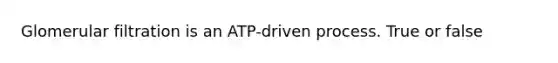 Glomerular filtration is an ATP-driven process. True or false