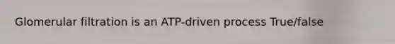 Glomerular filtration is an ATP-driven process True/false