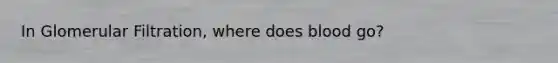 In Glomerular Filtration, where does blood go?