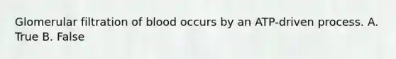 Glomerular filtration of blood occurs by an ATP-driven process. A. True B. False