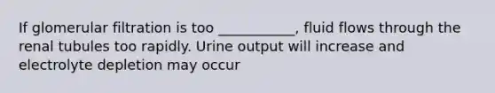 If glomerular filtration is too ___________, fluid flows through the renal tubules too rapidly. Urine output will increase and electrolyte depletion may occur