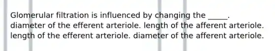 Glomerular filtration is influenced by changing the _____. diameter of the efferent arteriole. length of the afferent arteriole. length of the efferent arteriole. diameter of the afferent arteriole.