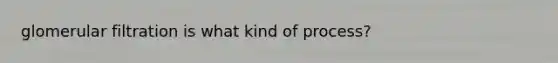 glomerular filtration is what kind of process?