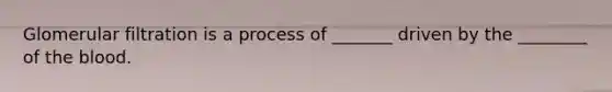 Glomerular filtration is a process of _______ driven by the ________ of the blood.