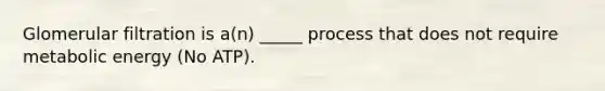 Glomerular filtration is a(n) _____ process that does not require metabolic energy (No ATP).