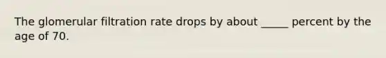 The glomerular filtration rate drops by about _____ percent by the age of 70.