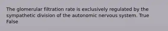 The glomerular filtration rate is exclusively regulated by the sympathetic division of the autonomic nervous system. True False