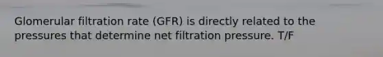 Glomerular filtration rate (GFR) is directly related to the pressures that determine net filtration pressure. T/F