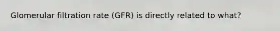 Glomerular filtration rate (GFR) is directly related to what?