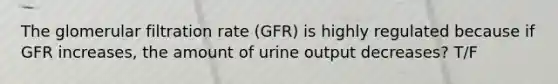 The glomerular filtration rate (GFR) is highly regulated because if GFR increases, the amount of urine output decreases? T/F