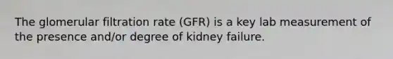 The glomerular filtration rate (GFR) is a key lab measurement of the presence and/or degree of kidney failure.