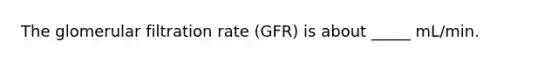 The glomerular filtration rate (GFR) is about _____ mL/min.