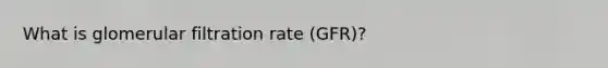 What is glomerular filtration rate (GFR)?