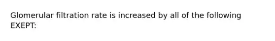 Glomerular filtration rate is increased by all of the following EXEPT: