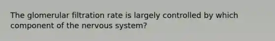 The glomerular filtration rate is largely controlled by which component of the <a href='https://www.questionai.com/knowledge/kThdVqrsqy-nervous-system' class='anchor-knowledge'>nervous system</a>?