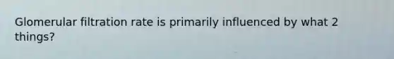 Glomerular filtration rate is primarily influenced by what 2 things?