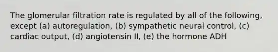 The glomerular filtration rate is regulated by all of the following, except (a) autoregulation, (b) sympathetic neural control, (c) cardiac output, (d) angiotensin II, (e) the hormone ADH