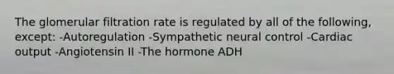 The glomerular filtration rate is regulated by all of the following, except: -Autoregulation -Sympathetic neural control -Cardiac output -Angiotensin II -The hormone ADH