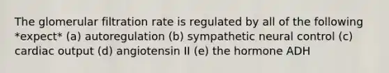 The glomerular filtration rate is regulated by all of the following *expect* (a) autoregulation (b) sympathetic neural control (c) <a href='https://www.questionai.com/knowledge/kyxUJGvw35-cardiac-output' class='anchor-knowledge'>cardiac output</a> (d) angiotensin II (e) the hormone ADH