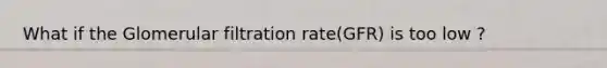 What if the Glomerular filtration rate(GFR) is too low ?