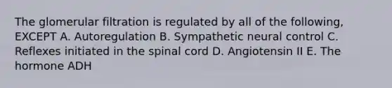 The glomerular filtration is regulated by all of the following, EXCEPT A. Autoregulation B. Sympathetic neural control C. Reflexes initiated in the spinal cord D. Angiotensin II E. The hormone ADH