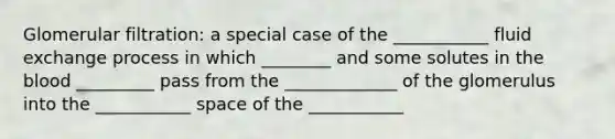 Glomerular filtration: a special case of the ___________ fluid exchange process in which ________ and some solutes in the blood _________ pass from the _____________ of the glomerulus into the ___________ space of the ___________