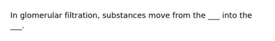 In glomerular filtration, substances move from the ___ into the ___.