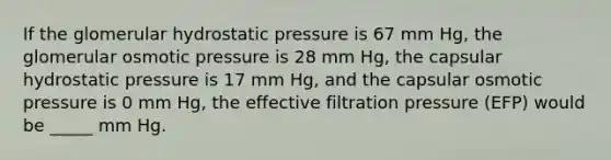 If the glomerular hydrostatic pressure is 67 mm Hg, the glomerular osmotic pressure is 28 mm Hg, the capsular hydrostatic pressure is 17 mm Hg, and the capsular osmotic pressure is 0 mm Hg, the effective filtration pressure (EFP) would be _____ mm Hg.