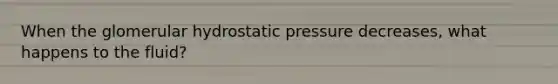 When the glomerular hydrostatic pressure decreases, what happens to the fluid?