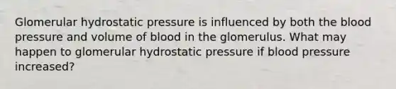 Glomerular hydrostatic pressure is influenced by both <a href='https://www.questionai.com/knowledge/k7oXMfj7lk-the-blood' class='anchor-knowledge'>the blood</a> pressure and volume of blood in the glomerulus. What may happen to glomerular hydrostatic pressure if <a href='https://www.questionai.com/knowledge/kD0HacyPBr-blood-pressure' class='anchor-knowledge'>blood pressure</a> increased?