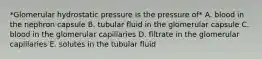 *Glomerular hydrostatic pressure is the pressure of* A. blood in the nephron capsule B. tubular fluid in the glomerular capsule C. blood in the glomerular capillaries D. filtrate in the glomerular capillaries E. solutes in the tubular fluid