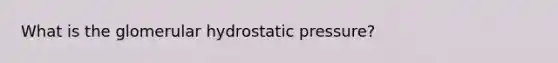 What is the glomerular hydrostatic pressure?