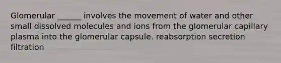 Glomerular ______ involves the movement of water and other small dissolved molecules and ions from the glomerular capillary plasma into the glomerular capsule. reabsorption secretion filtration