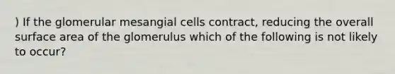 ) If the glomerular mesangial cells contract, reducing the overall <a href='https://www.questionai.com/knowledge/kEtsSAPENL-surface-area' class='anchor-knowledge'>surface area</a> of the glomerulus which of the following is not likely to occur?