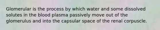 Glomerular is the process by which water and some dissolved solutes in the blood plasma passively move out of the glomerulus and into the capsular space of the renal corpuscle.