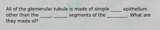 All of the glomerular tubule is made of simple _____ epithelium other than the _____, ______ segments of the _________. What are they made of?