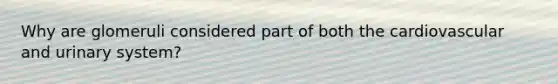 Why are glomeruli considered part of both the cardiovascular and urinary system?