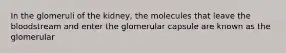 In the glomeruli of the kidney, the molecules that leave the bloodstream and enter the glomerular capsule are known as the glomerular